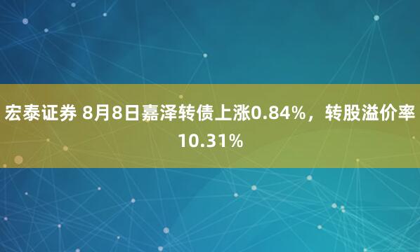 宏泰证券 8月8日嘉泽转债上涨0.84%，转股溢价率10.31%