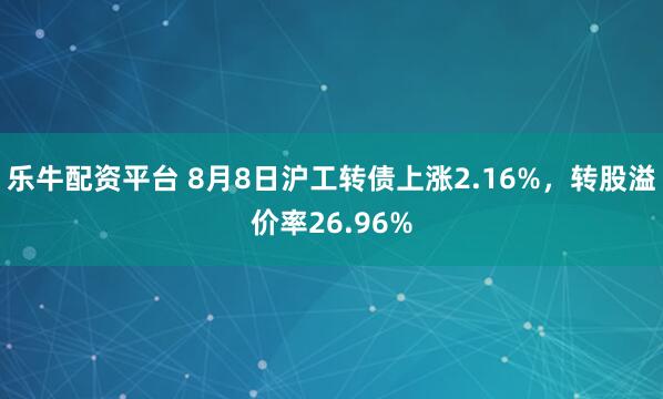 乐牛配资平台 8月8日沪工转债上涨2.16%，转股溢价率26.96%
