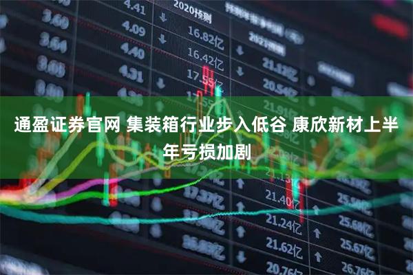 通盈证券官网 集装箱行业步入低谷 康欣新材上半年亏损加剧
