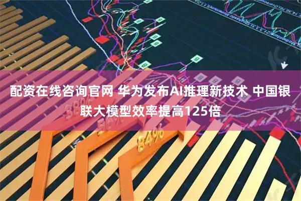 配资在线咨询官网 华为发布AI推理新技术 中国银联大模型效率提高125倍
