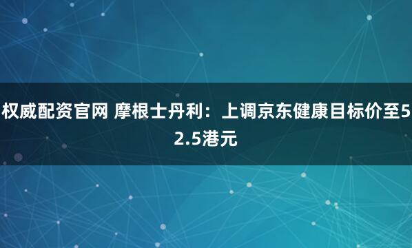 权威配资官网 摩根士丹利：上调京东健康目标价至52.5港元