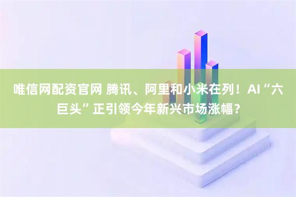 唯信网配资官网 腾讯、阿里和小米在列！AI“六巨头”正引领今年新兴市场涨幅？