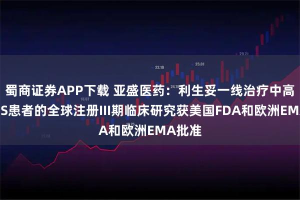 蜀商证券APP下载 亚盛医药：利生妥一线治疗中高危MDS患者的全球注册III期临床研究获美国FDA和欧洲EMA批准