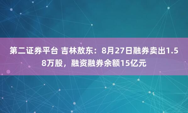 第二证券平台 吉林敖东:8月27日融券卖出1.58万股,融资融券余额15亿元