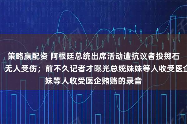 策略赢配资 阿根廷总统出席活动遭抗议者投掷石块，总统府：无人受伤；前不久记者才曝光总统妹妹等人收受医企贿赂的录音