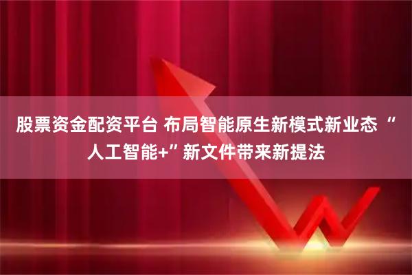 股票资金配资平台 布局智能原生新模式新业态 “人工智能+”新文件带来新提法