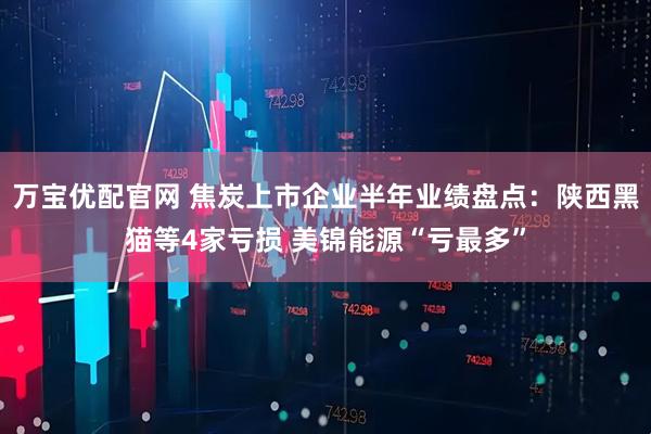 万宝优配官网 焦炭上市企业半年业绩盘点：陕西黑猫等4家亏损 美锦能源“亏最多”