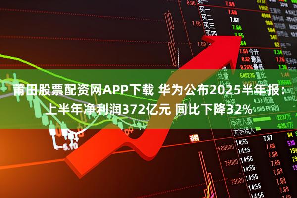 莆田股票配资网APP下载 华为公布2025半年报：上半年净利润372亿元 同比下降32%
