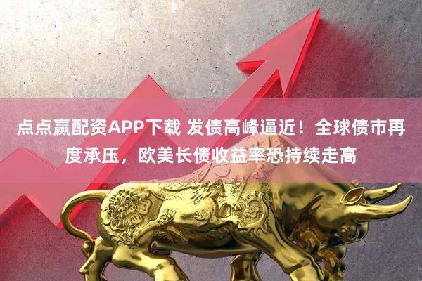点点赢配资APP下载 发债高峰逼近！全球债市再度承压，欧美长债收益率恐持续走高