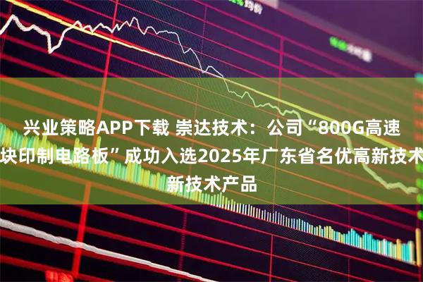 兴业策略APP下载 崇达技术：公司“800G高速光模块印制电路板”成功入选2025年广东省名优高新技术产品