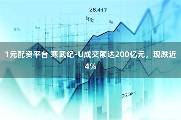 1元配资平台 寒武纪-U成交额达200亿元，现跌近4%