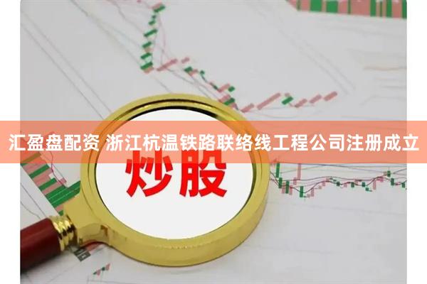 汇盈盘配资 浙江杭温铁路联络线工程公司注册成立