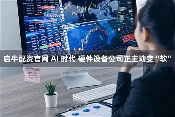 启牛配资官网 AI 时代 硬件设备公司正主动变“软”