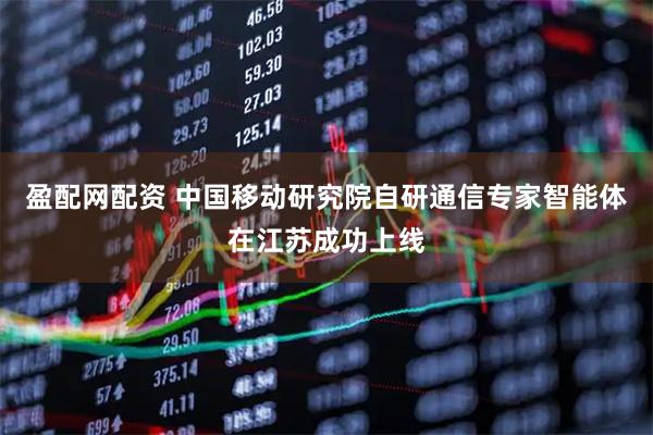 盈配网配资 中国移动研究院自研通信专家智能体在江苏成功上线